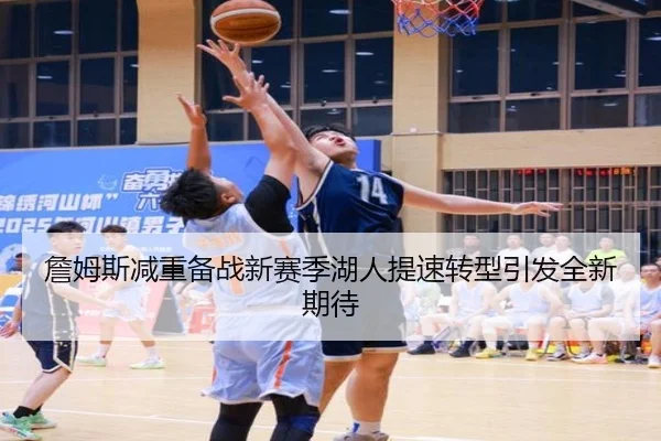 詹姆斯减重备战新赛季湖人提速转型引发全新期待