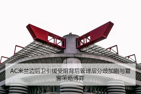 AC米兰边后卫引援受阻背后管理层分歧加剧与夏窗策略博弈
