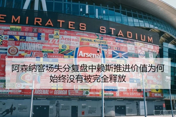 阿森纳客场失分复盘中赖斯推进价值为何始终没有被完全释放