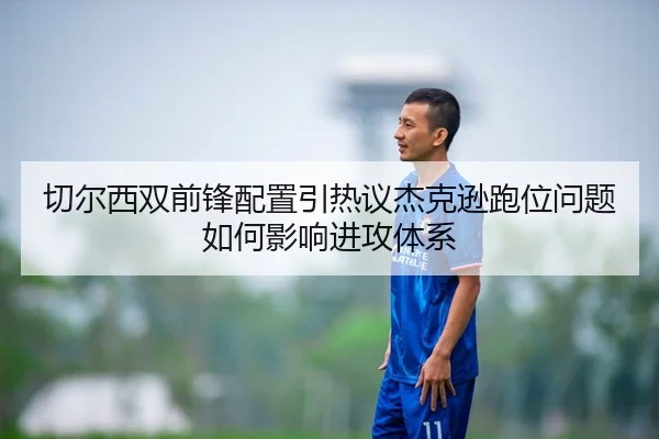 切尔西双前锋配置引热议杰克逊跑位问题如何影响进攻体系
