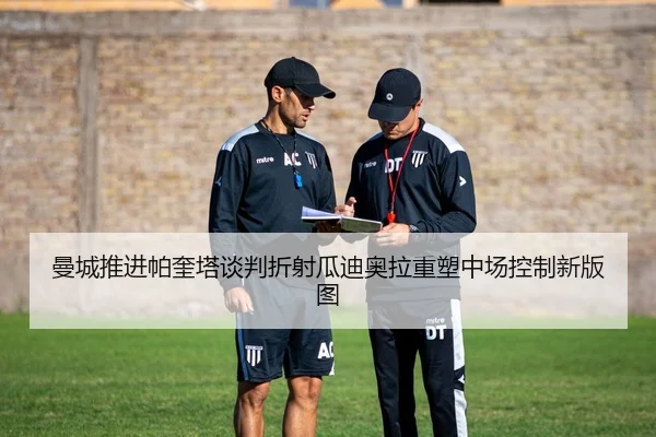 曼城推进帕奎塔谈判折射瓜迪奥拉重塑中场控制新版图