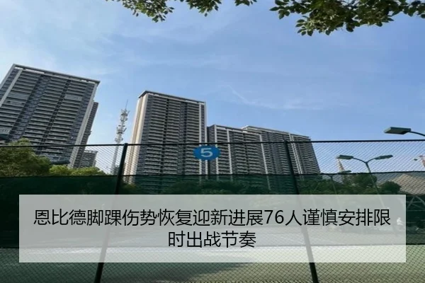 恩比德脚踝伤势恢复迎新进展76人谨慎安排限时出战节奏