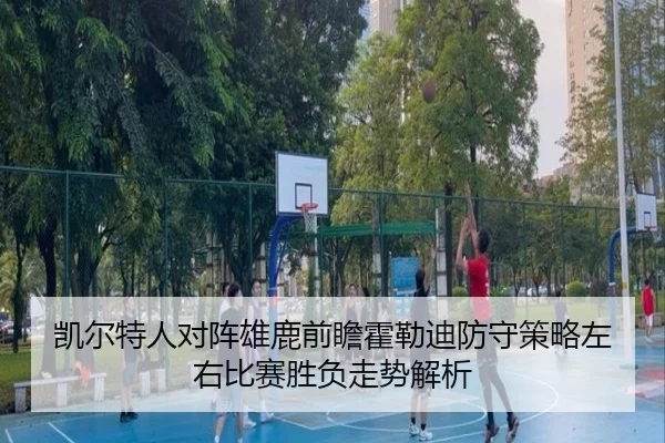 凯尔特人对阵雄鹿前瞻霍勒迪防守策略左右比赛胜负走势解析